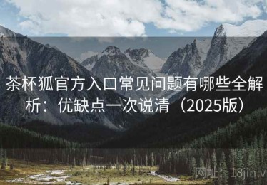 茶杯狐官方入口常见问题有哪些全解析：优缺点一次说清（2025版）