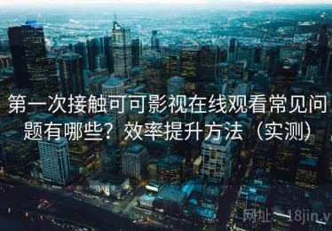 第一次接触可可影视在线观看常见问题有哪些？效率提升方法（实测）