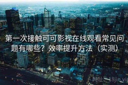 第一次接触可可影视在线观看常见问题有哪些？效率提升方法（实测）