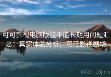 可可影视电脑版能不能长期用问题汇总：真实体验分析，可可影视剧场