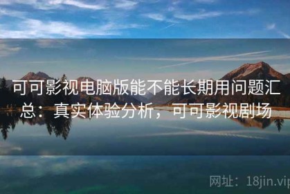 可可影视电脑版能不能长期用问题汇总：真实体验分析，可可影视剧场