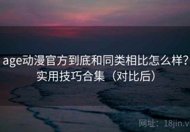age动漫官方到底和同类相比怎么样？实用技巧合集（对比后）