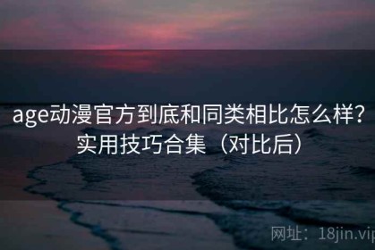 age动漫官方到底和同类相比怎么样？实用技巧合集（对比后）
