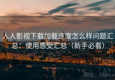 人人影视下载加载速度怎么样问题汇总：使用感受汇总（新手必看）