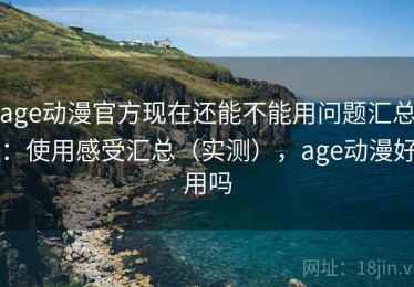 age动漫官方现在还能不能用问题汇总：使用感受汇总（实测），age动漫好用吗
