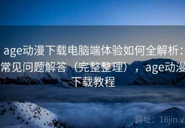 age动漫下载电脑端体验如何全解析：常见问题解答（完整整理），age动漫下载教程
