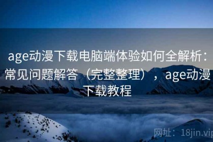 age动漫下载电脑端体验如何全解析：常见问题解答（完整整理），age动漫下载教程