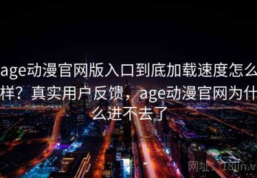 age动漫官网版入口到底加载速度怎么样？真实用户反馈，age动漫官网为什么进不去了