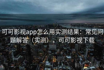 可可影视app怎么用实测结果：常见问题解答（实测），可可影视下载