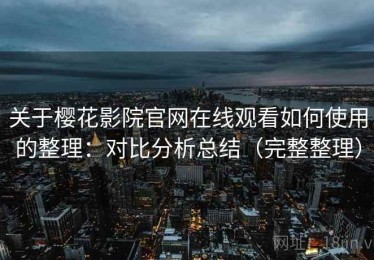 关于樱花影院官网在线观看如何使用的整理：对比分析总结（完整整理）