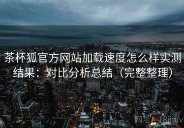 茶杯狐官方网站加载速度怎么样实测结果：对比分析总结（完整整理）