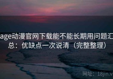 age动漫官网下载能不能长期用问题汇总：优缺点一次说清（完整整理）