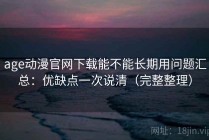 age动漫官网下载能不能长期用问题汇总：优缺点一次说清（完整整理）