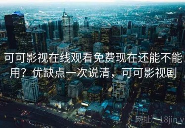 可可影视在线观看免费现在还能不能用？优缺点一次说清，可可影视剧
