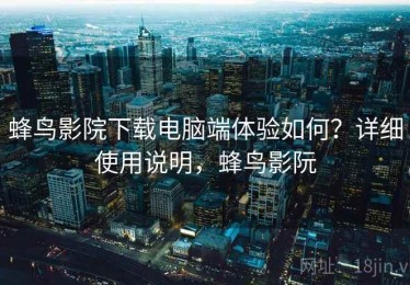 蜂鸟影院下载电脑端体验如何？详细使用说明，蜂鸟影阮