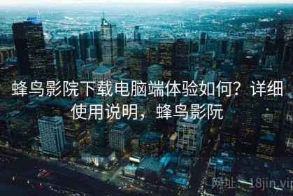 蜂鸟影院下载电脑端体验如何？详细使用说明，蜂鸟影阮