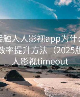 第一次接触人人影视app为什么这么多人用？效率提升方法（2025版），人人影视timeout