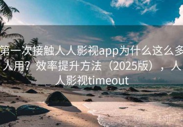 第一次接触人人影视app为什么这么多人用？效率提升方法（2025版），人人影视timeout