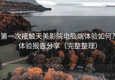 第一次接触天美影院电脑端体验如何？体验报告分享（完整整理）