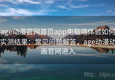 age动漫官网首页app电脑端体验如何实测结果：常见问题解答，age动漫动画官网进入