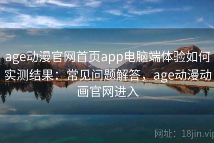 age动漫官网首页app电脑端体验如何实测结果：常见问题解答，age动漫动画官网进入