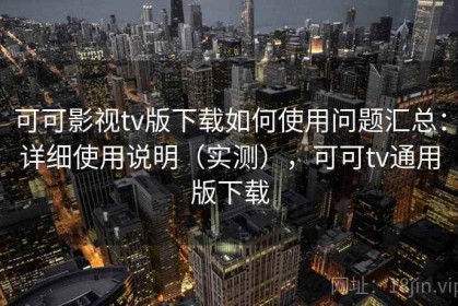 可可影视tv版下载如何使用问题汇总：详细使用说明（实测），可可tv通用版下载