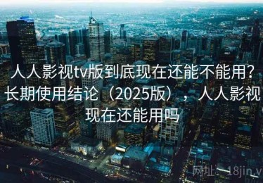 人人影视tv版到底现在还能不能用？长期使用结论（2025版），人人影视现在还能用吗