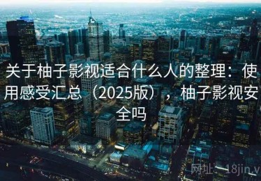 关于柚子影视适合什么人的整理：使用感受汇总（2025版），柚子影视安全吗