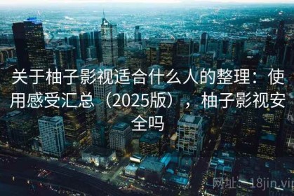 关于柚子影视适合什么人的整理：使用感受汇总（2025版），柚子影视安全吗