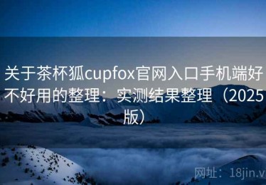 关于茶杯狐cupfox官网入口手机端好不好用的整理：实测结果整理（2025版）
