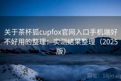 关于茶杯狐cupfox官网入口手机端好不好用的整理：实测结果整理（2025版）