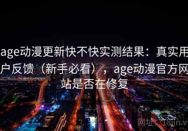 age动漫更新快不快实测结果：真实用户反馈（新手必看），age动漫官方网站是否在修复