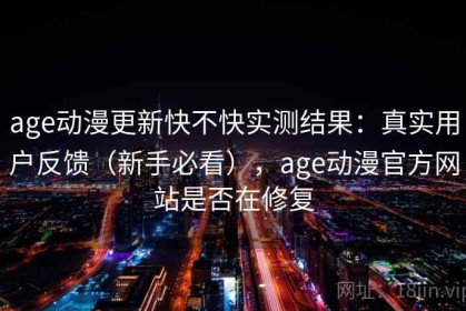 age动漫更新快不快实测结果：真实用户反馈（新手必看），age动漫官方网站是否在修复