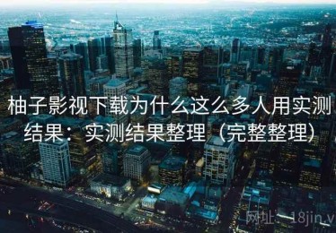 柚子影视下载为什么这么多人用实测结果：实测结果整理（完整整理）