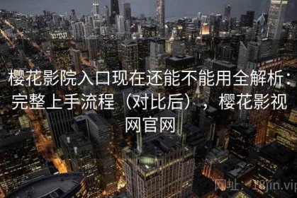 樱花影院入口现在还能不能用全解析：完整上手流程（对比后），樱花影视网官网