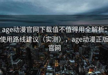 age动漫官网下载值不值得用全解析：使用路线建议（实测），age动漫正版官网