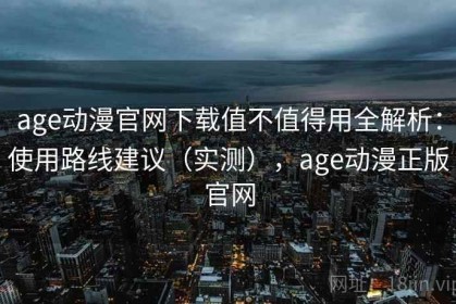 age动漫官网下载值不值得用全解析：使用路线建议（实测），age动漫正版官网