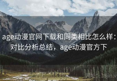 age动漫官网下载和同类相比怎么样：对比分析总结，age动漫官方下