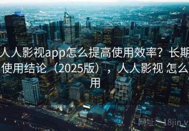 人人影视app怎么提高使用效率？长期使用结论（2025版），人人影视 怎么用