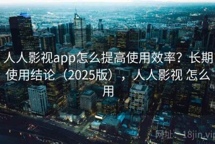 人人影视app怎么提高使用效率？长期使用结论（2025版），人人影视 怎么用
