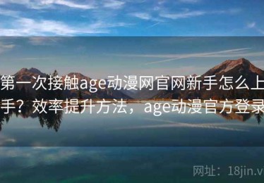 第一次接触age动漫网官网新手怎么上手？效率提升方法，age动漫官方登录