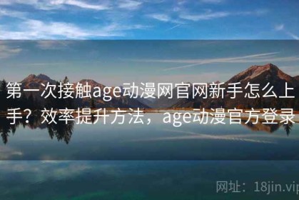 第一次接触age动漫网官网新手怎么上手？效率提升方法，age动漫官方登录