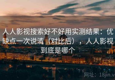人人影视搜索好不好用实测结果：优缺点一次说清（对比后），人人影视到底是哪个