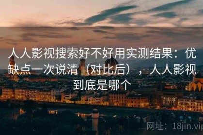 人人影视搜索好不好用实测结果：优缺点一次说清（对比后），人人影视到底是哪个