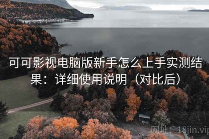 可可影视电脑版新手怎么上手实测结果：详细使用说明（对比后）