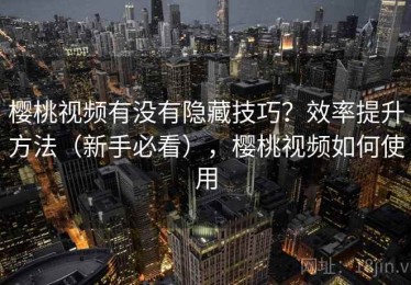 樱桃视频有没有隐藏技巧？效率提升方法（新手必看），樱桃视频如何使用