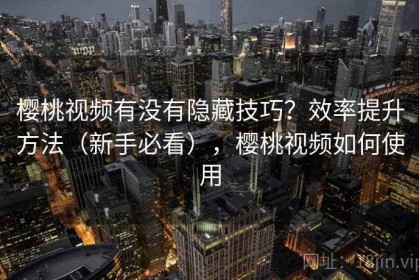 樱桃视频有没有隐藏技巧？效率提升方法（新手必看），樱桃视频如何使用