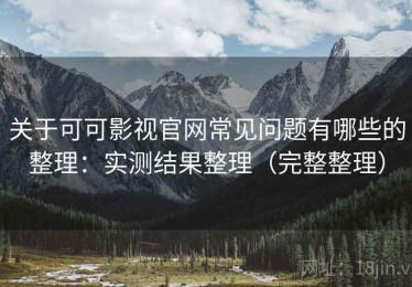 关于可可影视官网常见问题有哪些的整理：实测结果整理（完整整理）