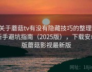 关于蘑菇tv有没有隐藏技巧的整理：新手避坑指南（2025版），下载安卓版蘑菇影视最新版