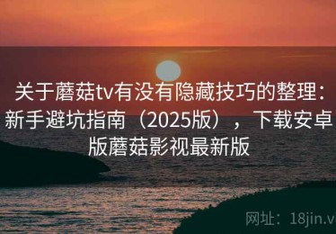 关于蘑菇tv有没有隐藏技巧的整理：新手避坑指南（2025版），下载安卓版蘑菇影视最新版